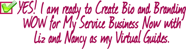 YES! I am ready to Create Bio and Branding WOW for My Service Business Now with Liz and Nancy as my Virtual Guides.